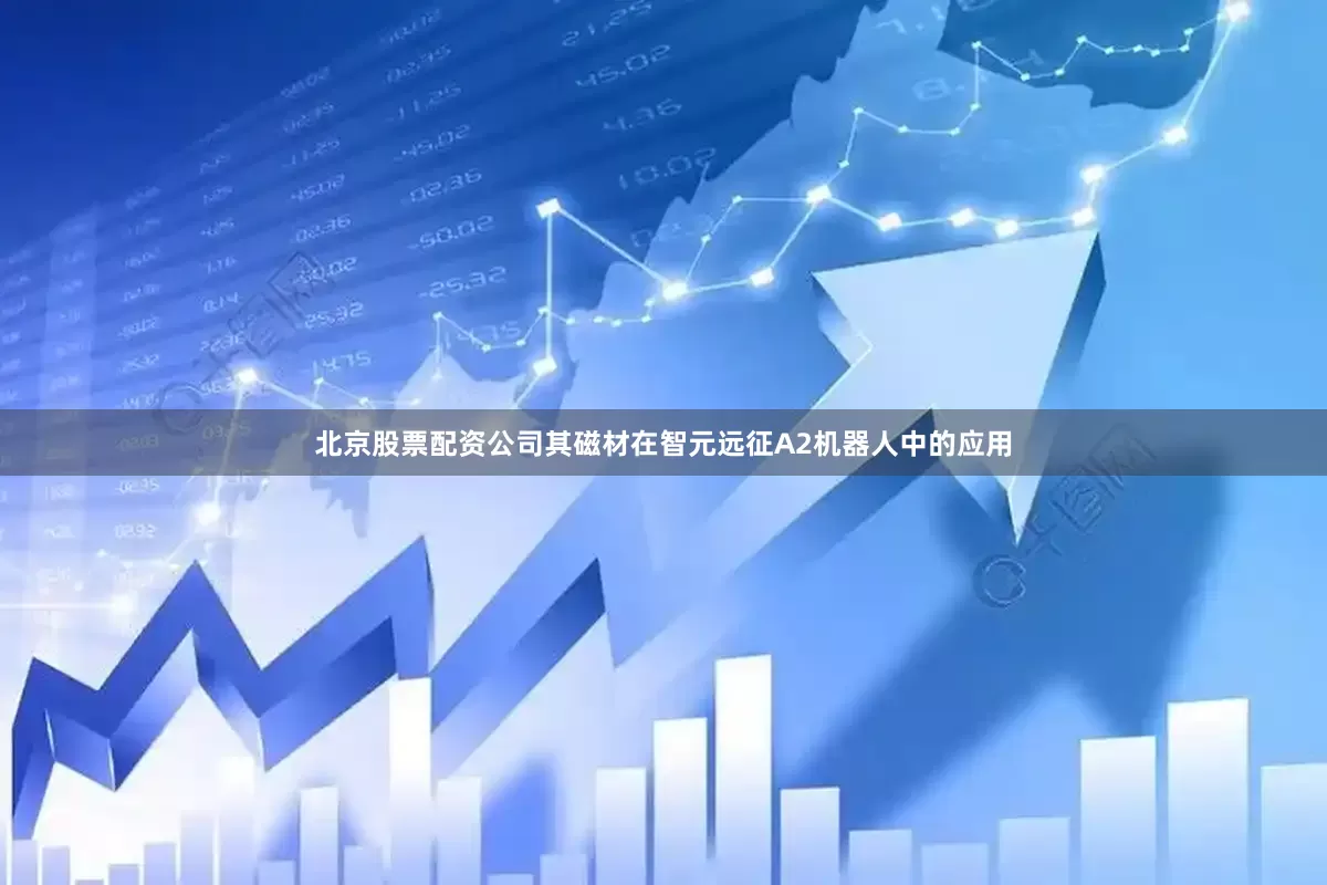 北京股票配资公司其磁材在智元远征A2机器人中的应用