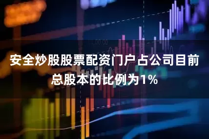 安全炒股股票配资门户占公司目前总股本的比例为1%