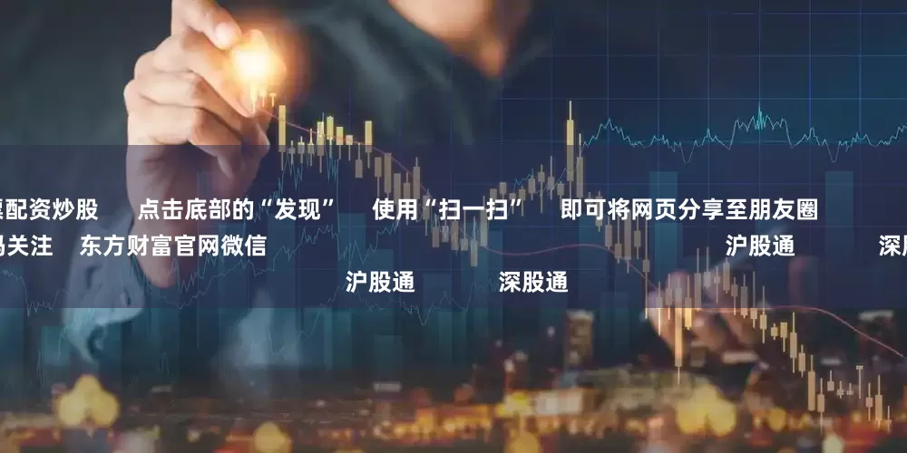 线上股票配资炒股 点击底部的“发现” 使用“扫一扫” 即可将网页分享至朋友圈 扫描二维码关注 东方财富官网微信 沪股通 深股通