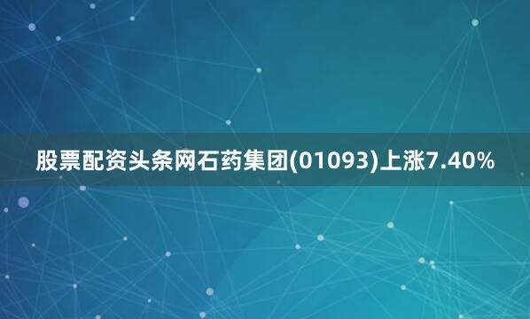 股票配资头条网石药集团(01093)上涨7.40%