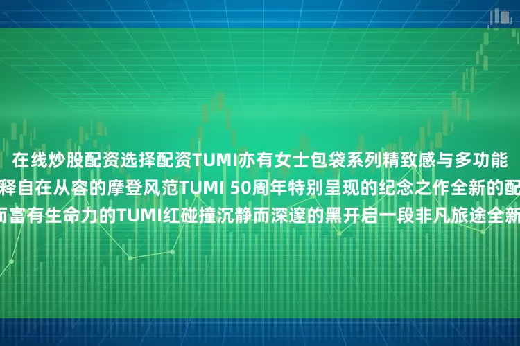 在线炒股配资选择配资TUMI亦有女士包袋系列精致感与多功能结合轻松驾驭多种不同风格诠释自在从容的摩登风范TUMI 50周年特别呈现的纪念之作全新的配色焕新演绎经典款式以热烈而富有生命力的TUMI红碰撞沉静而深邃的黑开启一段非凡旅途全新主打配色海军蓝涂层帆布深邃而经典的色调为经典系列注入先锋质感无论日常通勤抑或城市探索皆能从容演绎不凡风格从纽约多元而包容的街头文化获取灵感TUMI带来了2025秋季系