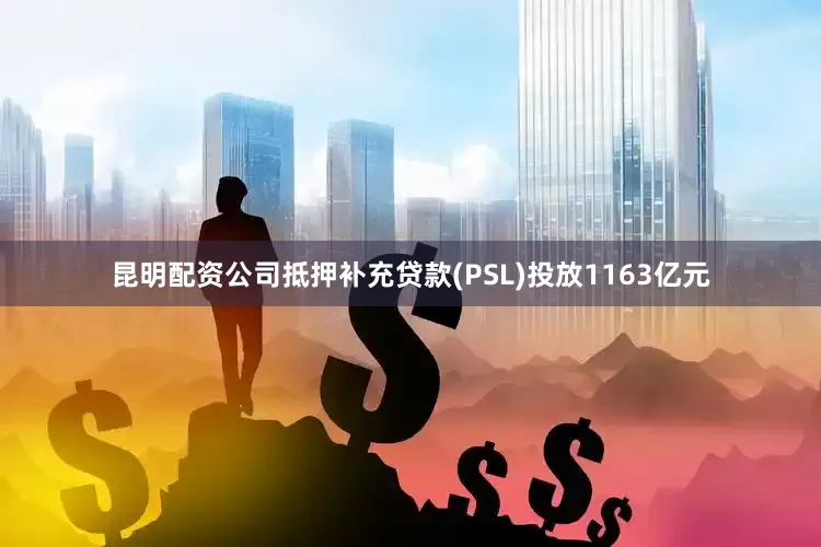 昆明配资公司抵押补充贷款(PSL)投放1163亿元