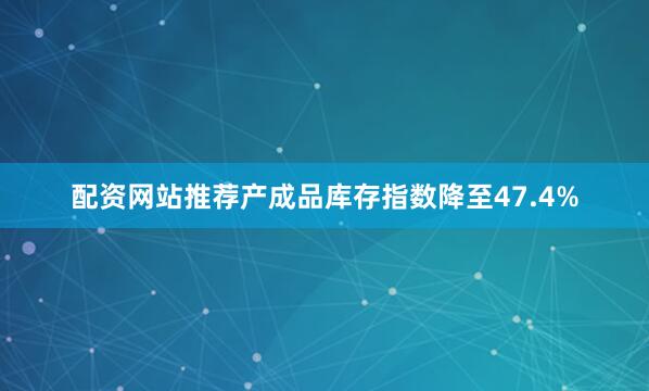 配资网站推荐产成品库存指数降至47.4%