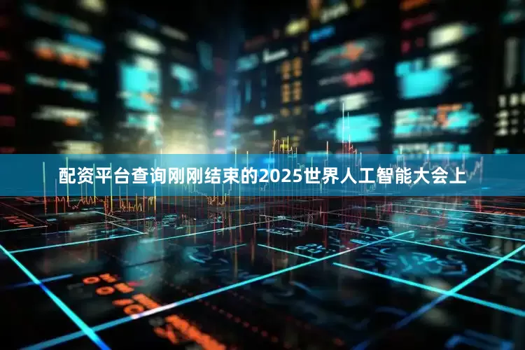 配资平台查询刚刚结束的2025世界人工智能大会上