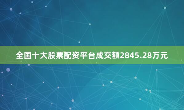 全国十大股票配资平台成交额2845.28万元