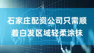 石家庄配资公司只需顺着白发区域轻柔涂抹