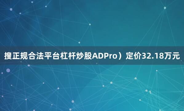 搜正规合法平台杠杆炒股ADPro）定价32.18万元