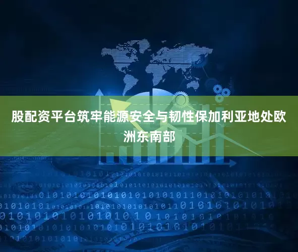 股配资平台筑牢能源安全与韧性　　保加利亚地处欧洲东南部