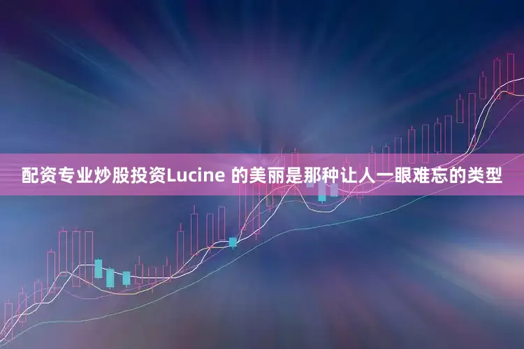 配资专业炒股投资Lucine 的美丽是那种让人一眼难忘的类型