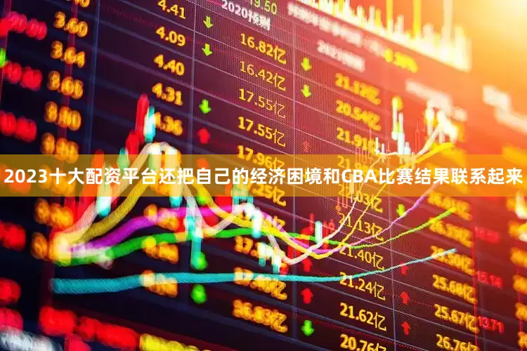 2023十大配资平台还把自己的经济困境和CBA比赛结果联系起来