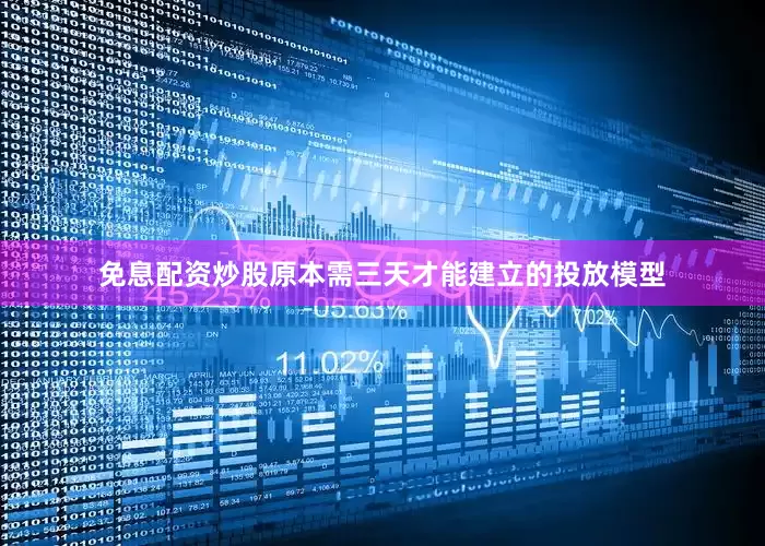 免息配资炒股原本需三天才能建立的投放模型