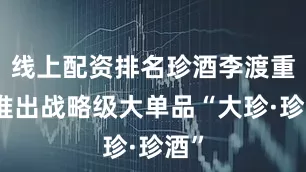 线上配资排名珍酒李渡重磅推出战略级大单品“大珍·珍酒”