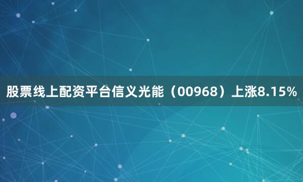 股票线上配资平台信义光能（00968）上涨8.15%
