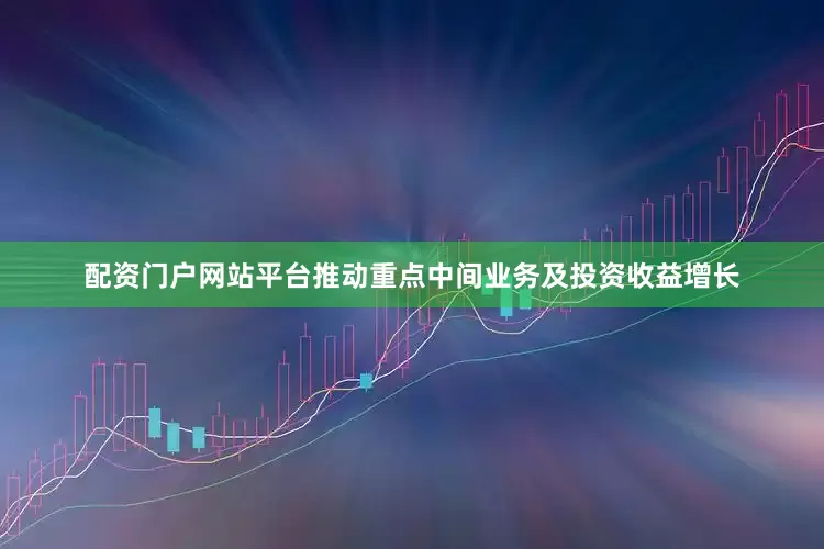 配资门户网站平台推动重点中间业务及投资收益增长