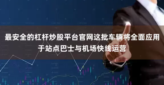 最安全的杠杆炒股平台官网这批车辆将全面应用于站点巴士与机场快线运营