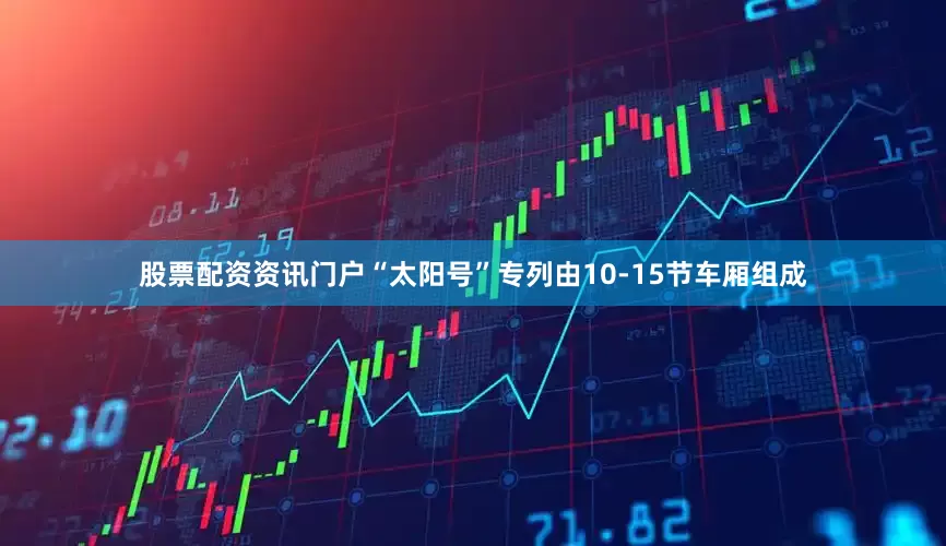 股票配资资讯门户“太阳号”专列由10-15节车厢组成
