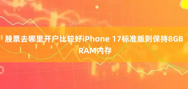 股票去哪里开户比较好iPhone 17标准版则保持8GB RAM内存