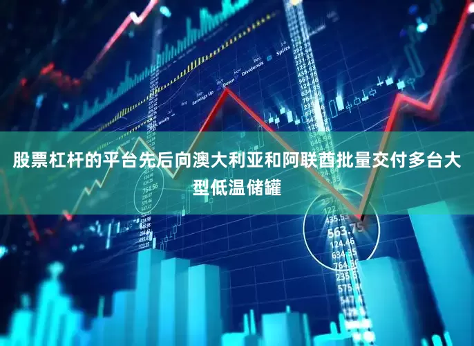 股票杠杆的平台先后向澳大利亚和阿联酋批量交付多台大型低温储罐