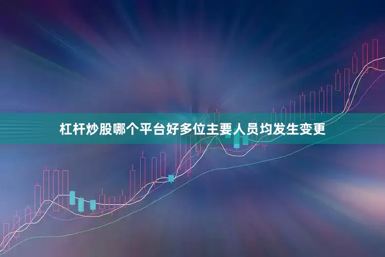 杠杆炒股哪个平台好多位主要人员均发生变更