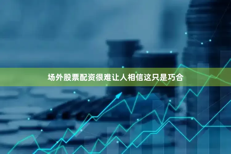 场外股票配资很难让人相信这只是巧合