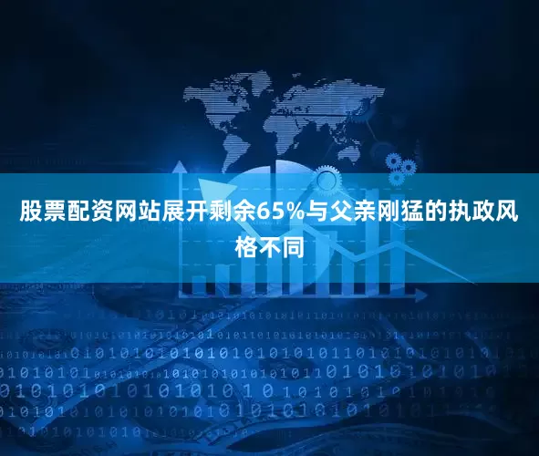 股票配资网站展开剩余65%与父亲刚猛的执政风格不同