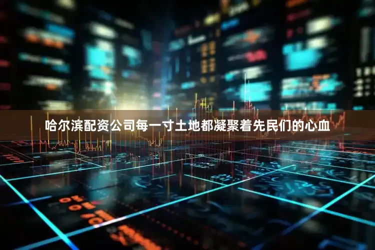 哈尔滨配资公司每一寸土地都凝聚着先民们的心血