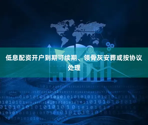低息配资开户到期可续期、领骨灰安葬或按协议处理