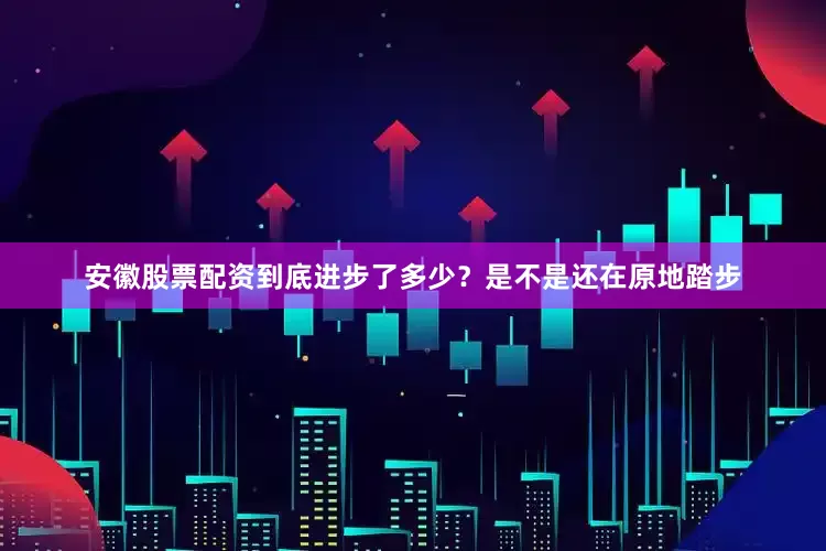 安徽股票配资到底进步了多少？是不是还在原地踏步