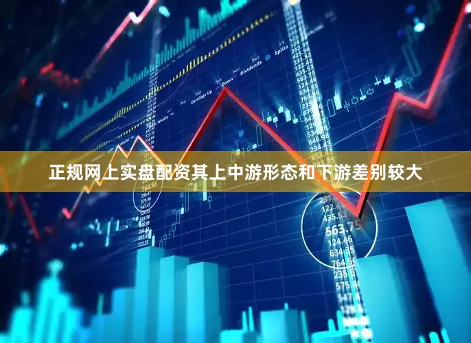 正规网上实盘配资其上中游形态和下游差别较大