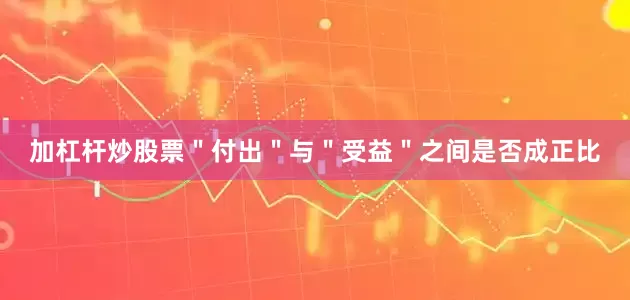 加杠杆炒股票＂付出＂与＂受益＂之间是否成正比