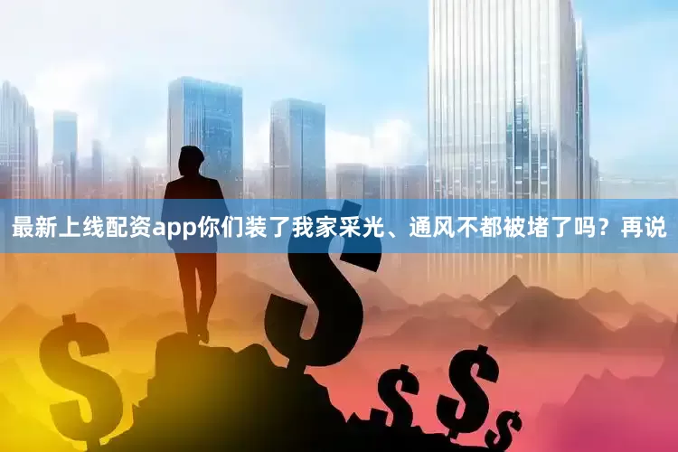 最新上线配资app你们装了我家采光、通风不都被堵了吗？再说