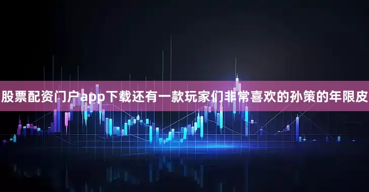 股票配资门户app下载还有一款玩家们非常喜欢的孙策的年限皮