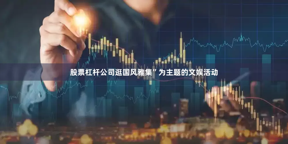 股票杠杆公司逛国风雅集”为主题的文娱活动