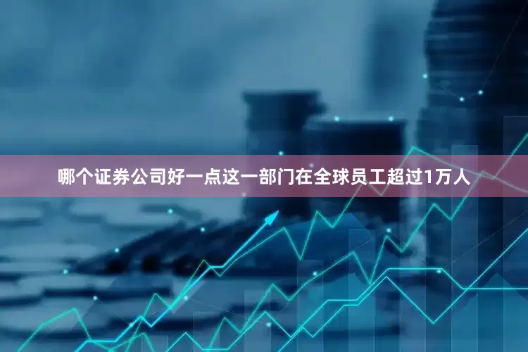 哪个证券公司好一点这一部门在全球员工超过1万人