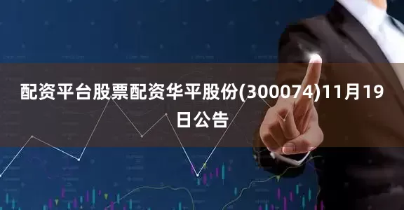 配资平台股票配资华平股份(300074)11月19日公告